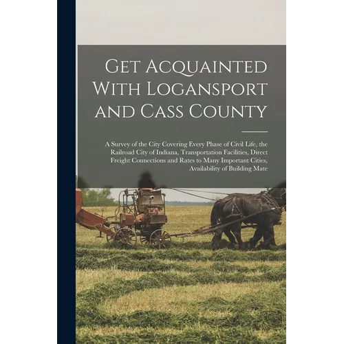 Get Acquainted With Logansport and Cass County: A Survey of the City Covering Every Phase of Civil Life, the Railroad City of Indiana, Transportation - Paperback