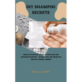 DIY Shampoo Secrets: Unlock the Natural Beauty of Your Hair with Homemade Shampoos - Recipes, Tips, and Tricks for Healthy, Organic Tresses - Paperback