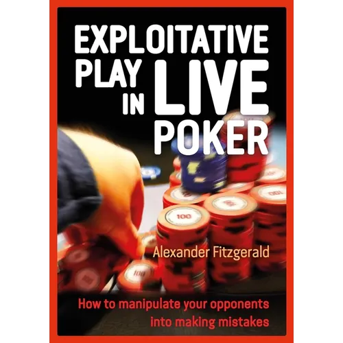 Exploitative Play in Live Poker: How to Manipulate Your Opponents Into Making Mistakes - Paperback
