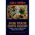For Your Own Good: Hidden Cruelty in Child-Rearing and the Roots of Violence - Paperback