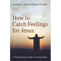 How to Catch Feelings for Jesus: A Step-By-Step Guide to Loving Jesus - Paperback
