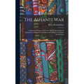 The Ashanti War: A Narrative Prepared From the Official Documents by Permission of Major-General Sir Garnet Wolseley by Henry Brackenbu - Hardcover