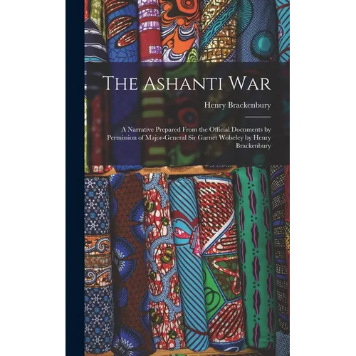 The Ashanti War: A Narrative Prepared From the Official Documents by Permission of Major-General Sir Garnet Wolseley by Henry Brackenbu - Hardcover