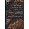 An Account of the Life and Character of Christopher Ludwick ...: By Benjamin Rush, M. D. First Published in the Year 1801. Rev. and Republished by Dir - Paperback