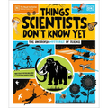 Things Scientists Don't Know Yet: The Unsolved Mysteries of Science - Hardcover