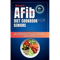 THE Complete AFib Diet Cookbook for Seniors: Simple Delicious and Healthy Recipes for Every Patient with Atrial Fibrillation to Promote Heart Health a - Paperback