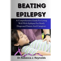 Beating Epilepsy: A Comprehensive Guide For Living Well With Epilepsy For Newly Diagnosed Patient And Caregiver. - Paperback