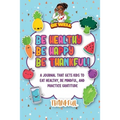 Be Healthy Be Happy Be Thankful!: A Journal That Gets Kids To Eat Healthy, Be Mindful, And Practice Gratitude - Paperback