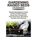 Gardening Raised Beds for Beginners: Step-By-Step Beginner's Guide On How To Build A Raised Garden Bed- Examples And Plans Using Stone, Wood Block And - Paperback