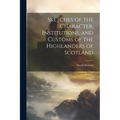 Sketches of the Character, Institutions, and Customs of the Highlanders of Scotland - Paperback