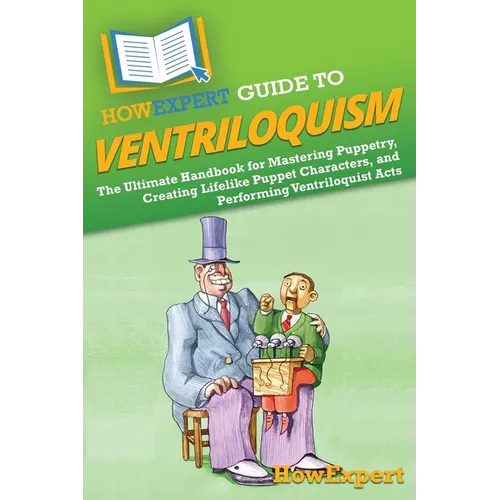 HowExpert Guide to Ventriloquism: The Ultimate Handbook for Mastering Puppetry, Creating Lifelike Puppet Characters, and Performing Ventriloquist Acts - Paperback