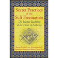 Secret Practices of the Sufi Freemasons: The Islamic Teachings at the Heart of Alchemy - Paperback