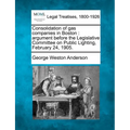 Consolidation of Gas Companies in Boston: Argument Before the Legislative Committee on Public Lighting, February 24, 1905. - Paperback