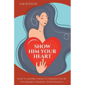 Show Him Your Heart: How To Inspire A Man To Cherish You By Vulnerably Sharing Your Feelings. - Paperback