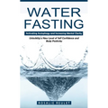 Water Fasting: Activating Autophagy and Increasing Mental Clarity (Unlocking a New Level of Self Confidence and Body Positivity) - Paperback