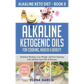 Alkaline Ketogenic Oils For Cooking, Health & Beauty: Stimulate Healing, Lose Weight and Feel Amazing with Alkaline Keto Oils & Recipes - Hardcover