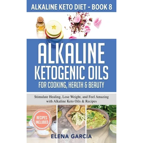 Alkaline Ketogenic Oils For Cooking, Health & Beauty: Stimulate Healing, Lose Weight and Feel Amazing with Alkaline Keto Oils & Recipes - Hardcover