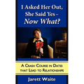I Asked Her Out, She Said Yes - Now What? A Crash Course in Dates That Lead to Relationships - Paperback