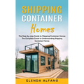 Shipping Container Homes: The Step-by-step Guide to Shipping Container Homes (The Complete Guide to Understanding Shipping Container Homes) - Paperback