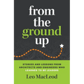 From the Ground Up: Stories and Lessons from Architects and Engineers Who Learned to Be Leaders - Paperback