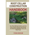 Root Cellar Construction Handbook: Your Root Cellaring Guide for Learning How to Build a Natural Cold Storage for Preserving Vegetables, Fruits, and O - Paperback
