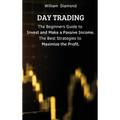 Day Trading: The Beginners Guide to Invest and Make a Passive Income. The Best Strategies to Maximize the Profit. - Hardcover
