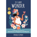 To Carry Wonder: A Memoir and Guide to Adventures in Pregnancy and Beyond - Paperback