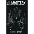 AI Mastery for Finance Professionals: Foundations, Techniques, and Applications - Hardcover