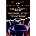 The Apple-Vision Pro vs. Meta-Quest 3 Guide: A Comprehensive Comparison Guide on the Two Most Advanced AR and VR Technology - Paperback
