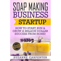 Soap Making Business Startup: How to Start, Run & Grow a Million Dollar Success From Home! - Paperback