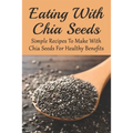 Eating With Chia Seeds: Simple Recipes To Make With Chia Seeds For Healthy Benefits: Traditional Chia Seed Recipes - Paperback