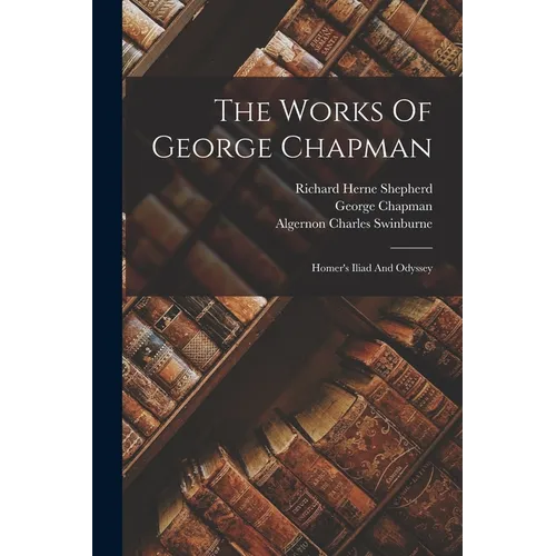 The Works Of George Chapman: Homer's Iliad And Odyssey - Paperback
