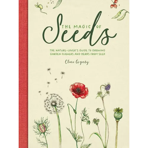 The Magic of Seeds: The Nature-Lover's Guide to Growing Garden Flowers and Herbs from Seed - Hardcover