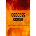 Goddess Brigid: A Guide to Embracing the Wisdom and Teachings of the Celtic Goddess - Paperback