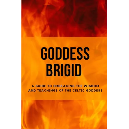 Goddess Brigid: A Guide to Embracing the Wisdom and Teachings of the Celtic Goddess - Paperback
