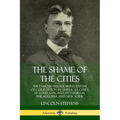 The Shame of the Cities: The Famous Muckraking Expose of Corruption in America's Cities: St. Louis, Chicago, Pittsburgh, Philadelphia and New York - Paperback
