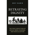 Betraying Dignity: The Toxic Seduction of Social Media, Shaming, and Radicalization - Paperback