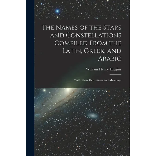 The Names of the Stars and Constellations Compiled From the Latin, Greek, and Arabic: With Their Derivations and Meanings - Paperback