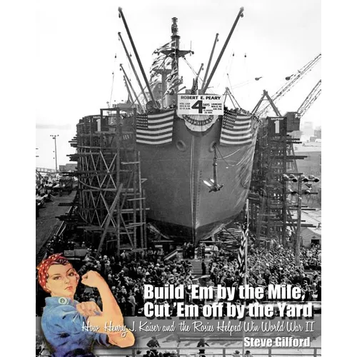 Build 'Em by the Mile, Cut 'Em off by the Yard: How Henry J. Kaiser and the Rosies Helped Win World War II - Paperback
