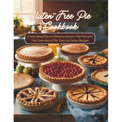Gluten-Free Pie Cookbook: Create Beautiful and Delicious Gluten-Free Pies with This Collection of 115+ Easy-to-Follow Recipes - Paperback