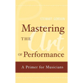 Mastering the Art of Performance: A Primer for Musicians - Hardcover