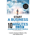 Start a Business in 10 Minutes a Day: A Guide for Busy People: Launch a Startup in Minutes a Day with Minimal Stress (with daily 100-point step by ste - Paperback