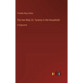 The Iron Rule; Or, Tyranny in the Household: in large print - Hardcover