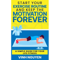 Start Your Exercise Routine and Keep the Motivation Forever: A Simple Guide for Your Life Fitness - Paperback
