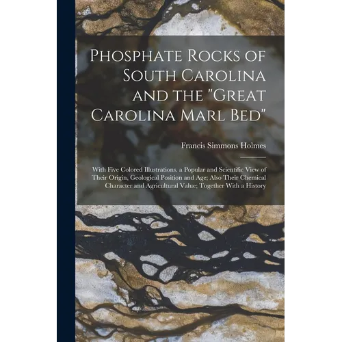 Phosphate Rocks of South Carolina and the "Great Carolina Marl Bed": With Five Colored Illustrations. a Popular and Scientific View of Their Origin, G - Paperback