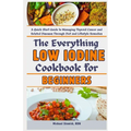 The Everything Low Iodine Cookbook for Beginners: A Quick Start Guide to Managing Thyroid Cancer and Related Diseases Through Diet and Lifestyle Remed - Paperback