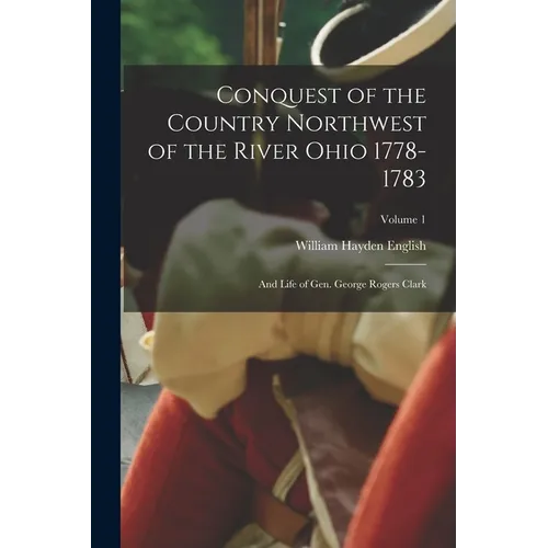 Conquest of the Country Northwest of the River Ohio 1778-1783: And Life of Gen. George Rogers Clark; Volume 1 - Paperback