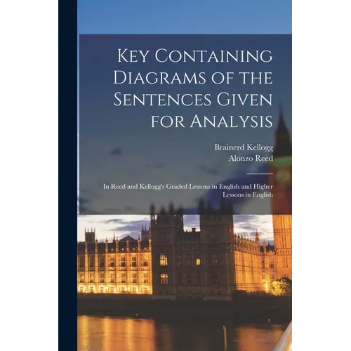 Key Containing Diagrams of the Sentences Given for Analysis: In Reed and Kellogg's Graded Lessons in English and Higher Lessons in English - Paperback