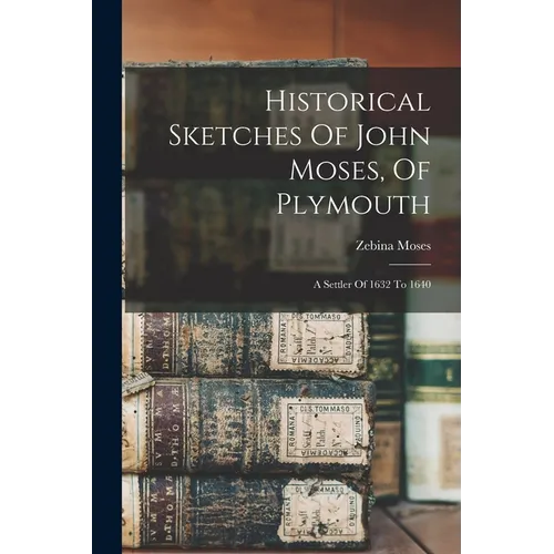 Historical Sketches Of John Moses, Of Plymouth: A Settler Of 1632 To 1640 - Paperback