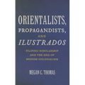 Orientalists, Propagandists, and Ilustrados: Filipino Scholarship and the End of Spanish Colonialism - Paperback